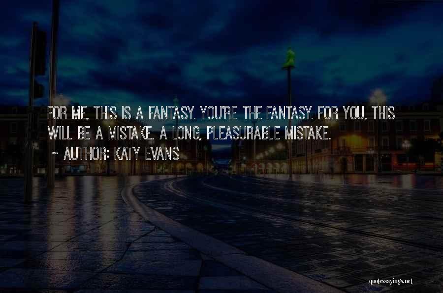 Katy Evans Quotes: For Me, This Is A Fantasy. You're The Fantasy. For You, This Will Be A Mistake. A Long, Pleasurable Mistake.