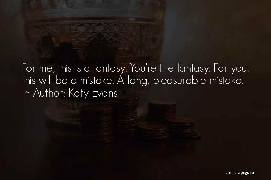 Katy Evans Quotes: For Me, This Is A Fantasy. You're The Fantasy. For You, This Will Be A Mistake. A Long, Pleasurable Mistake.