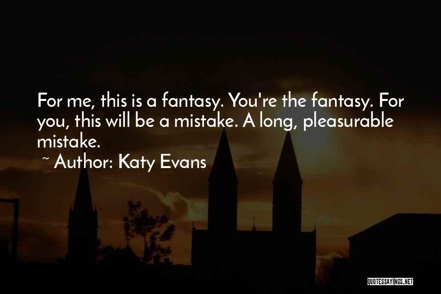 Katy Evans Quotes: For Me, This Is A Fantasy. You're The Fantasy. For You, This Will Be A Mistake. A Long, Pleasurable Mistake.