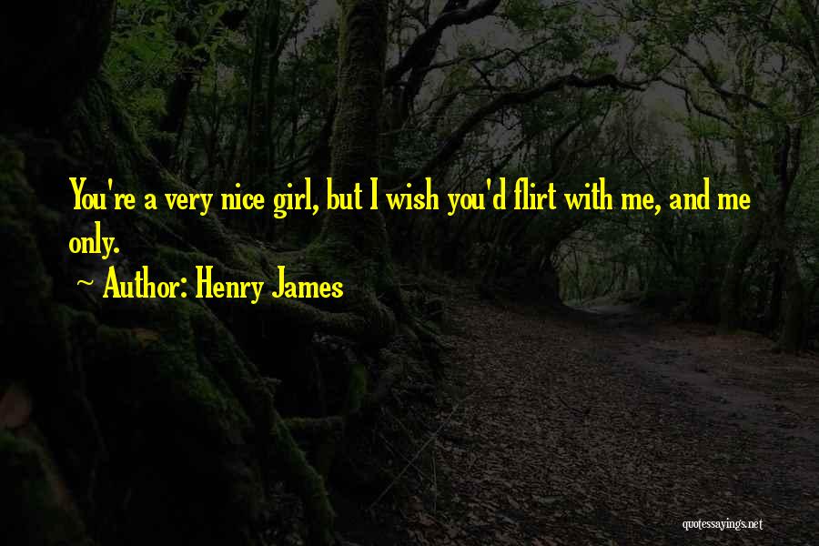 Henry James Quotes: You're A Very Nice Girl, But I Wish You'd Flirt With Me, And Me Only.