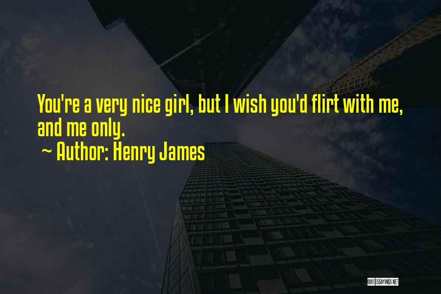 Henry James Quotes: You're A Very Nice Girl, But I Wish You'd Flirt With Me, And Me Only.