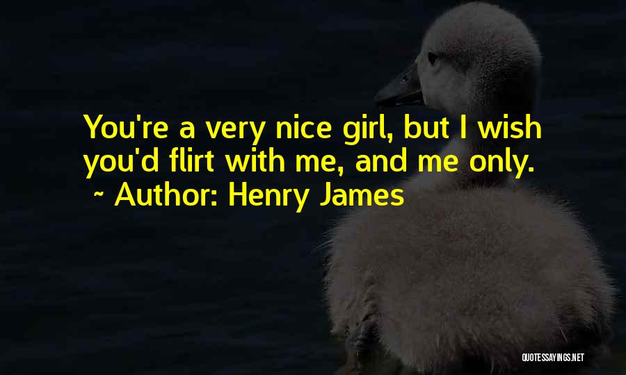 Henry James Quotes: You're A Very Nice Girl, But I Wish You'd Flirt With Me, And Me Only.