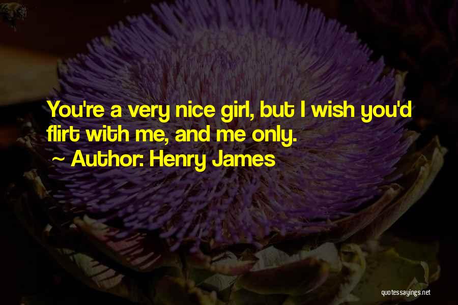 Henry James Quotes: You're A Very Nice Girl, But I Wish You'd Flirt With Me, And Me Only.