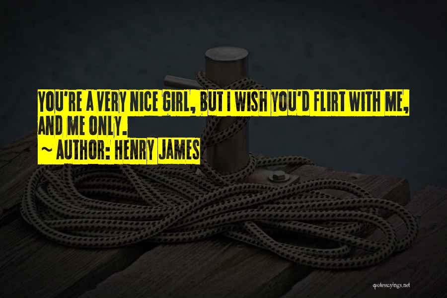 Henry James Quotes: You're A Very Nice Girl, But I Wish You'd Flirt With Me, And Me Only.