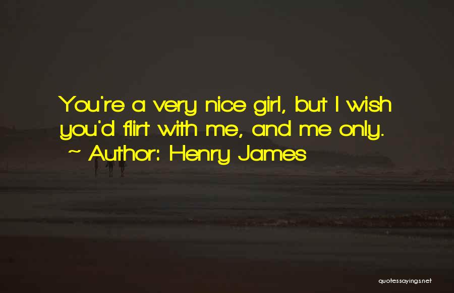 Henry James Quotes: You're A Very Nice Girl, But I Wish You'd Flirt With Me, And Me Only.