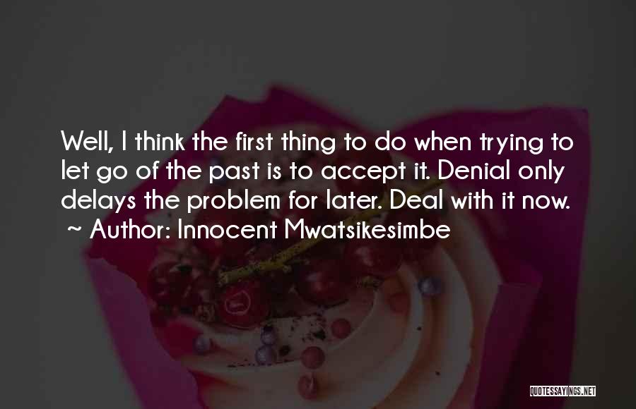 Innocent Mwatsikesimbe Quotes: Well, I Think The First Thing To Do When Trying To Let Go Of The Past Is To Accept It.