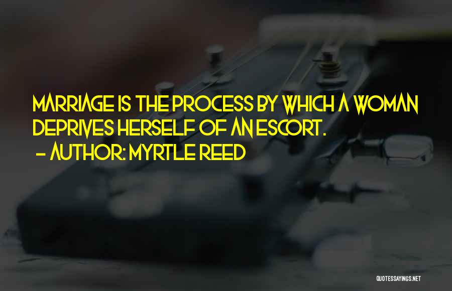 Myrtle Reed Quotes: Marriage Is The Process By Which A Woman Deprives Herself Of An Escort.