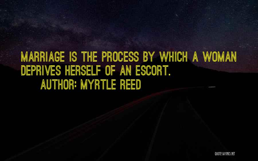 Myrtle Reed Quotes: Marriage Is The Process By Which A Woman Deprives Herself Of An Escort.