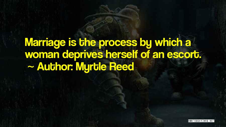 Myrtle Reed Quotes: Marriage Is The Process By Which A Woman Deprives Herself Of An Escort.