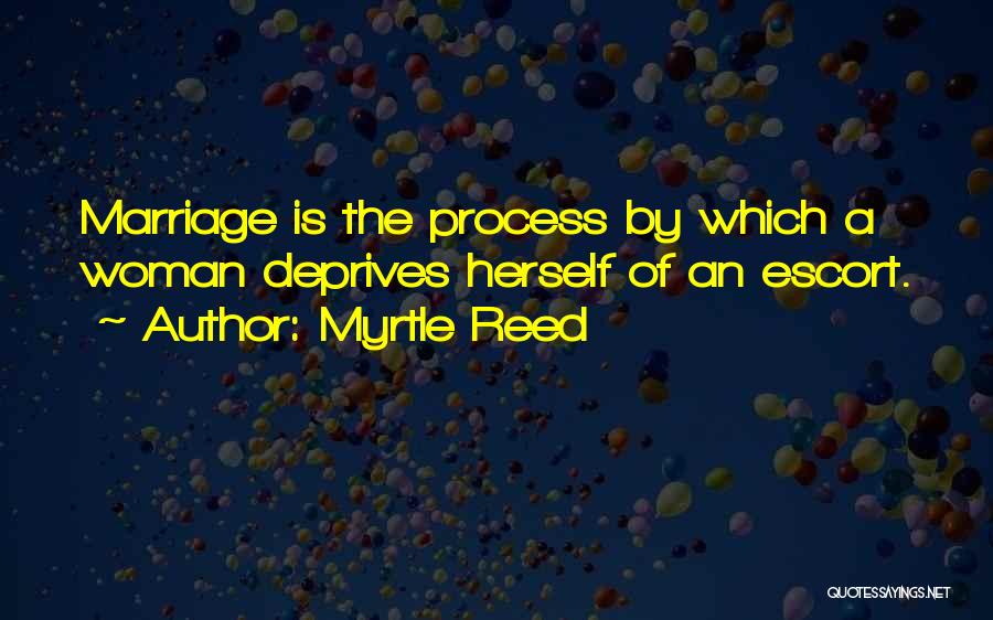 Myrtle Reed Quotes: Marriage Is The Process By Which A Woman Deprives Herself Of An Escort.