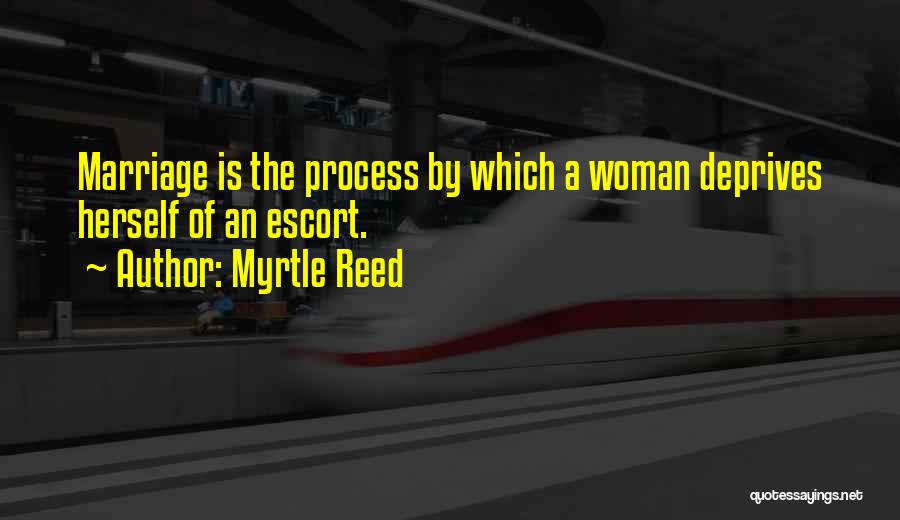 Myrtle Reed Quotes: Marriage Is The Process By Which A Woman Deprives Herself Of An Escort.