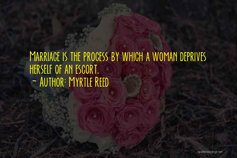 Myrtle Reed Quotes: Marriage Is The Process By Which A Woman Deprives Herself Of An Escort.