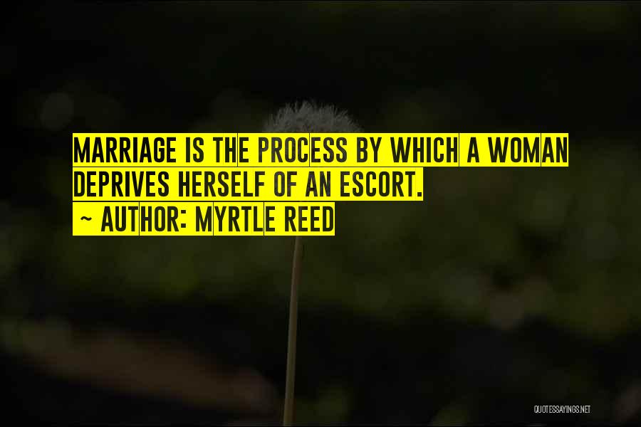 Myrtle Reed Quotes: Marriage Is The Process By Which A Woman Deprives Herself Of An Escort.