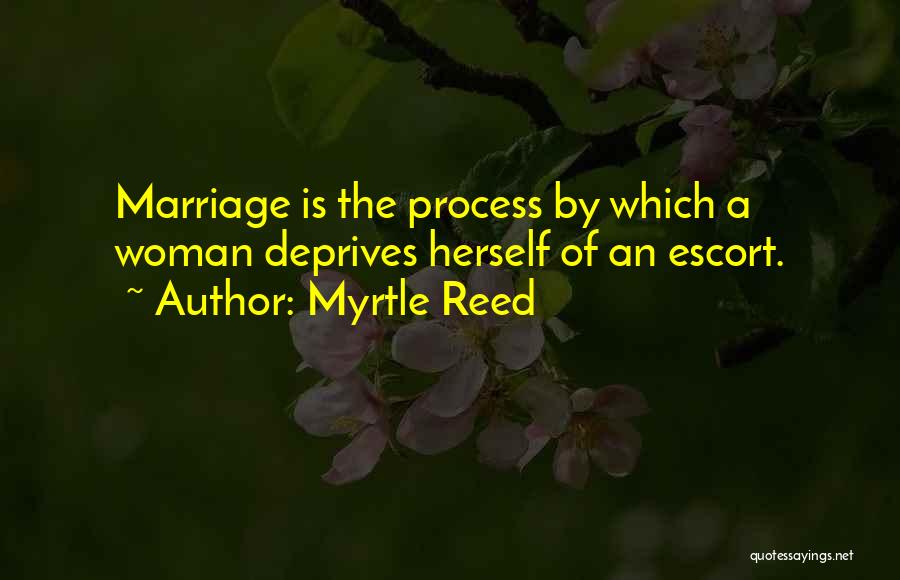 Myrtle Reed Quotes: Marriage Is The Process By Which A Woman Deprives Herself Of An Escort.