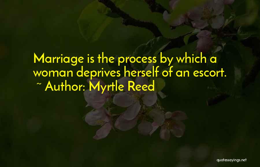 Myrtle Reed Quotes: Marriage Is The Process By Which A Woman Deprives Herself Of An Escort.