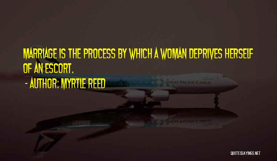 Myrtle Reed Quotes: Marriage Is The Process By Which A Woman Deprives Herself Of An Escort.