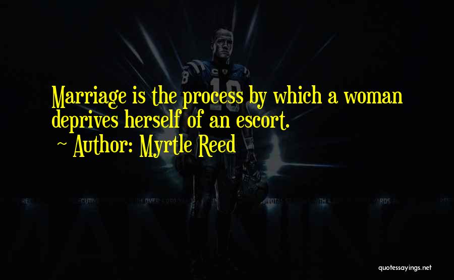 Myrtle Reed Quotes: Marriage Is The Process By Which A Woman Deprives Herself Of An Escort.