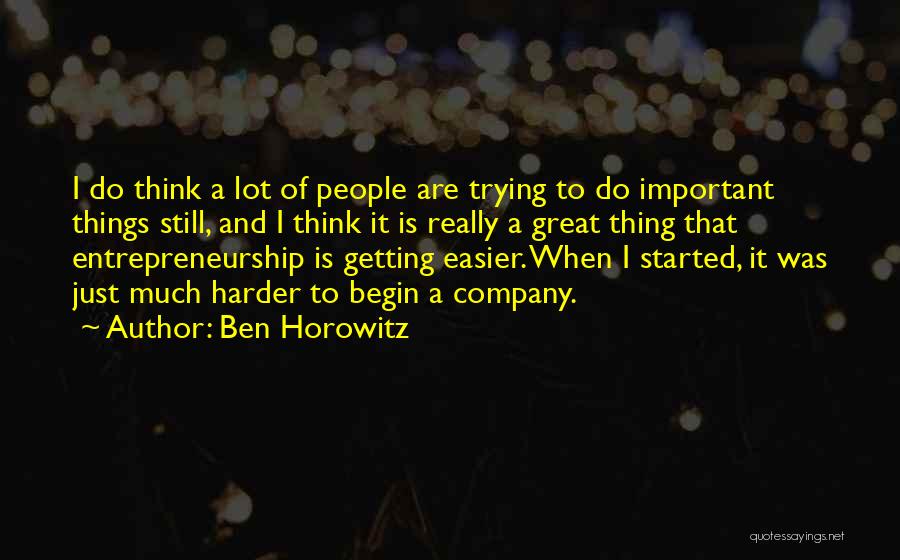 Ben Horowitz Quotes: I Do Think A Lot Of People Are Trying To Do Important Things Still, And I Think It Is Really