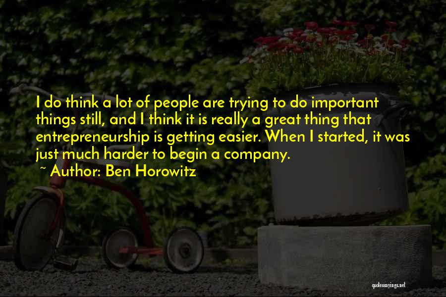 Ben Horowitz Quotes: I Do Think A Lot Of People Are Trying To Do Important Things Still, And I Think It Is Really