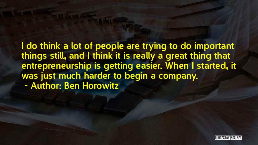 Ben Horowitz Quotes: I Do Think A Lot Of People Are Trying To Do Important Things Still, And I Think It Is Really