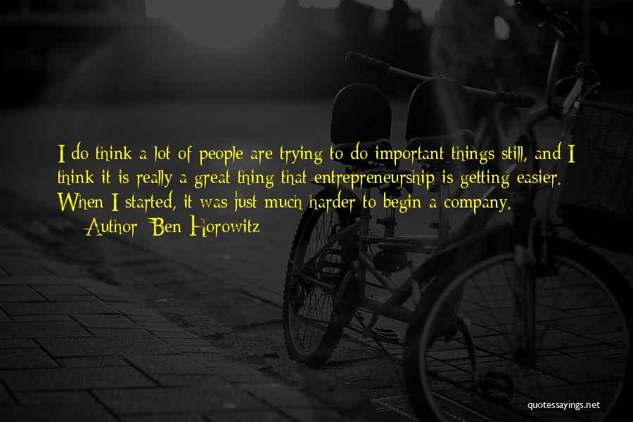 Ben Horowitz Quotes: I Do Think A Lot Of People Are Trying To Do Important Things Still, And I Think It Is Really