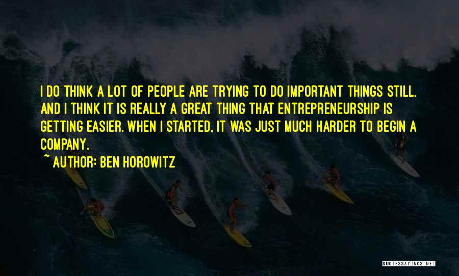 Ben Horowitz Quotes: I Do Think A Lot Of People Are Trying To Do Important Things Still, And I Think It Is Really