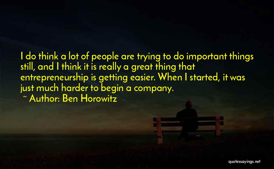 Ben Horowitz Quotes: I Do Think A Lot Of People Are Trying To Do Important Things Still, And I Think It Is Really