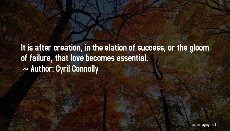 Cyril Connolly Quotes: It Is After Creation, In The Elation Of Success, Or The Gloom Of Failure, That Love Becomes Essential.