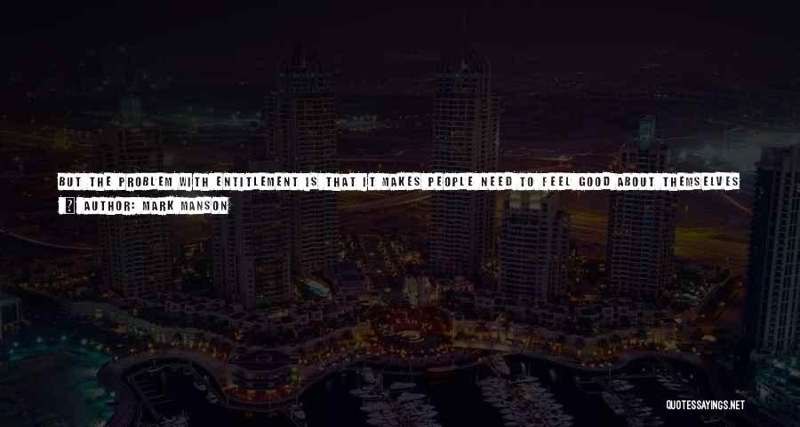 Mark Manson Quotes: But The Problem With Entitlement Is That It Makes People Need To Feel Good About Themselves All The Time, Even