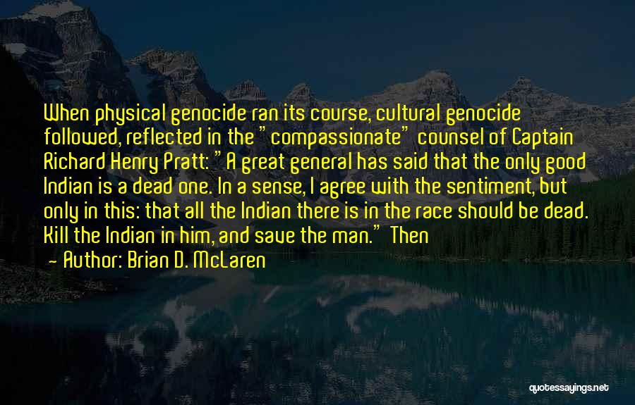 Brian D. McLaren Quotes: When Physical Genocide Ran Its Course, Cultural Genocide Followed, Reflected In The Compassionate Counsel Of Captain Richard Henry Pratt: A