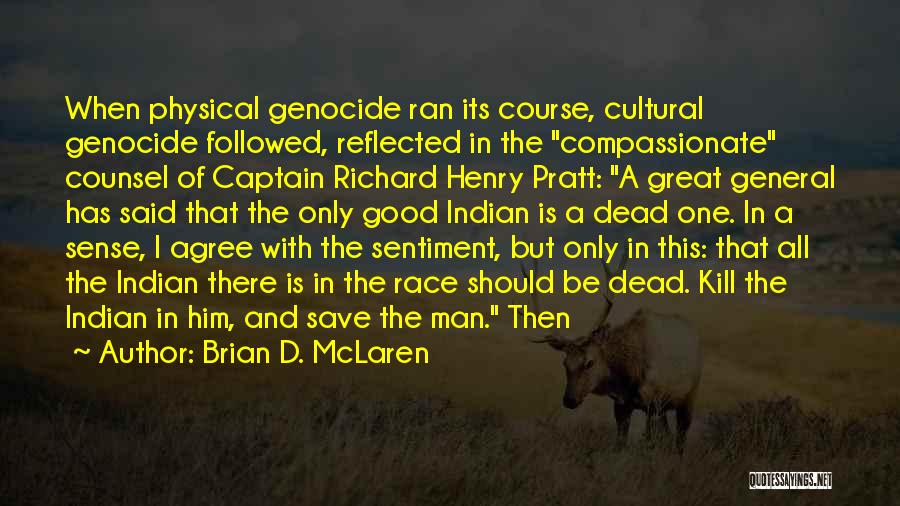 Brian D. McLaren Quotes: When Physical Genocide Ran Its Course, Cultural Genocide Followed, Reflected In The Compassionate Counsel Of Captain Richard Henry Pratt: A