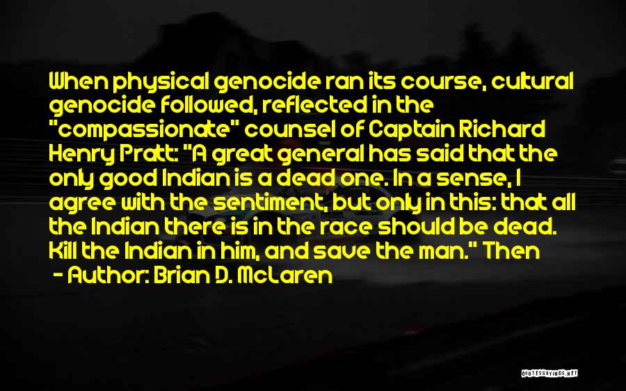 Brian D. McLaren Quotes: When Physical Genocide Ran Its Course, Cultural Genocide Followed, Reflected In The Compassionate Counsel Of Captain Richard Henry Pratt: A