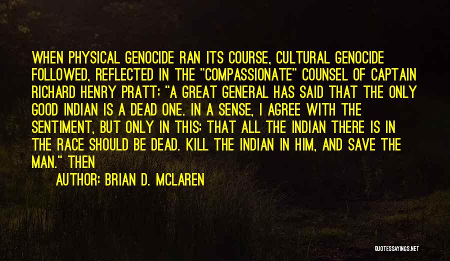 Brian D. McLaren Quotes: When Physical Genocide Ran Its Course, Cultural Genocide Followed, Reflected In The Compassionate Counsel Of Captain Richard Henry Pratt: A