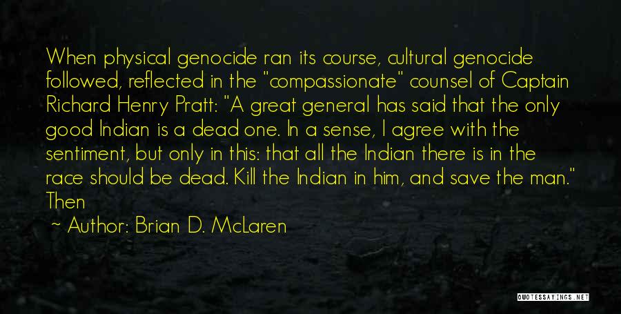 Brian D. McLaren Quotes: When Physical Genocide Ran Its Course, Cultural Genocide Followed, Reflected In The Compassionate Counsel Of Captain Richard Henry Pratt: A