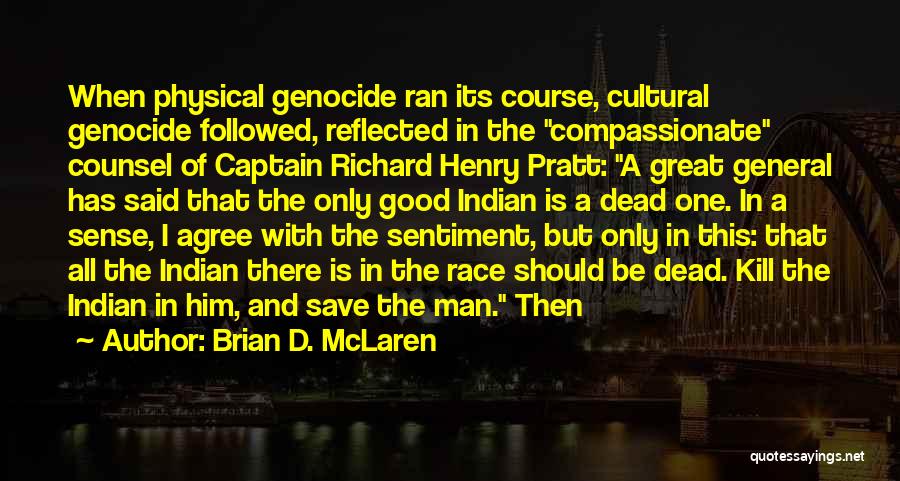 Brian D. McLaren Quotes: When Physical Genocide Ran Its Course, Cultural Genocide Followed, Reflected In The Compassionate Counsel Of Captain Richard Henry Pratt: A