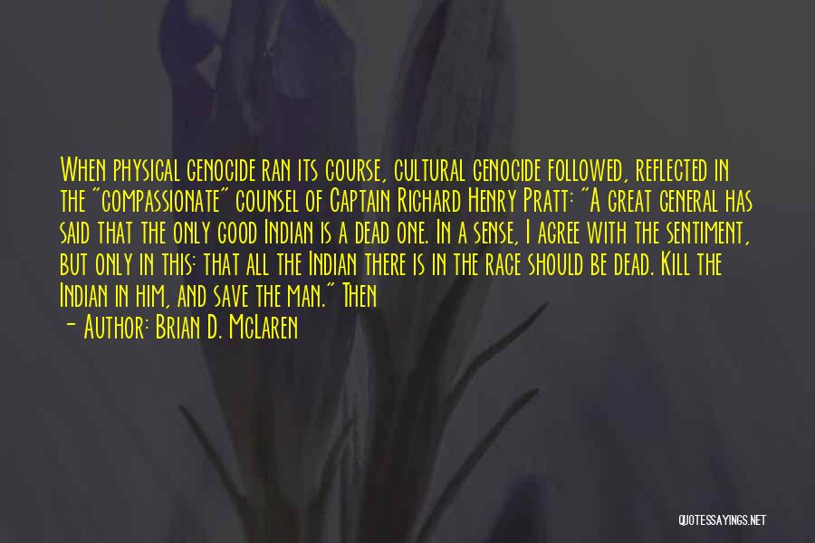 Brian D. McLaren Quotes: When Physical Genocide Ran Its Course, Cultural Genocide Followed, Reflected In The Compassionate Counsel Of Captain Richard Henry Pratt: A