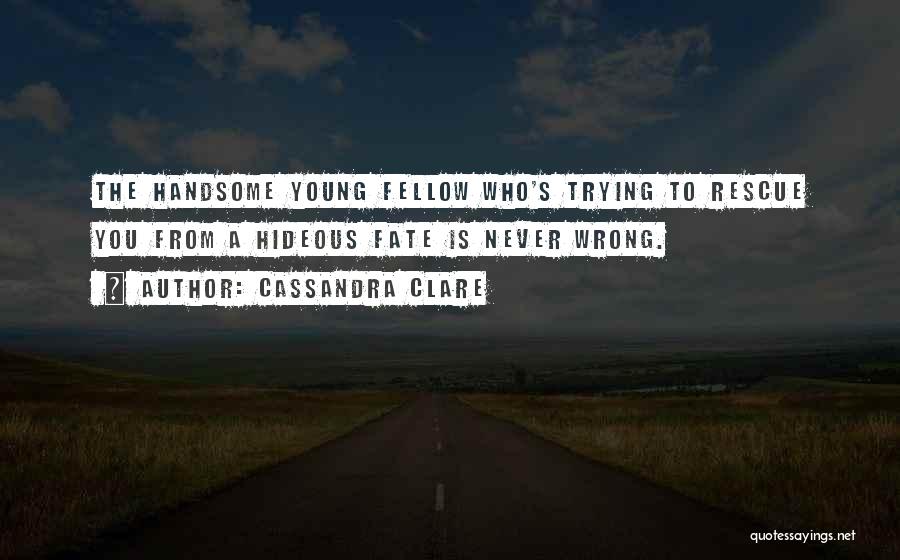 Cassandra Clare Quotes: The Handsome Young Fellow Who's Trying To Rescue You From A Hideous Fate Is Never Wrong.