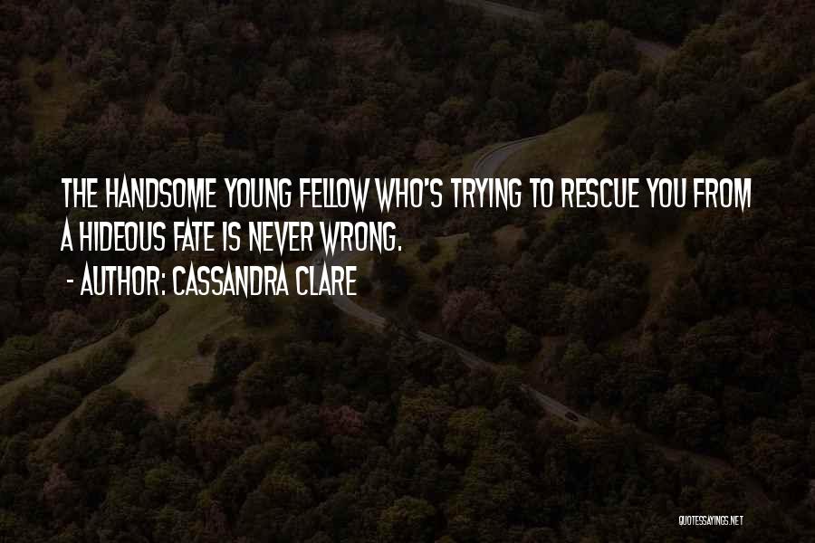 Cassandra Clare Quotes: The Handsome Young Fellow Who's Trying To Rescue You From A Hideous Fate Is Never Wrong.