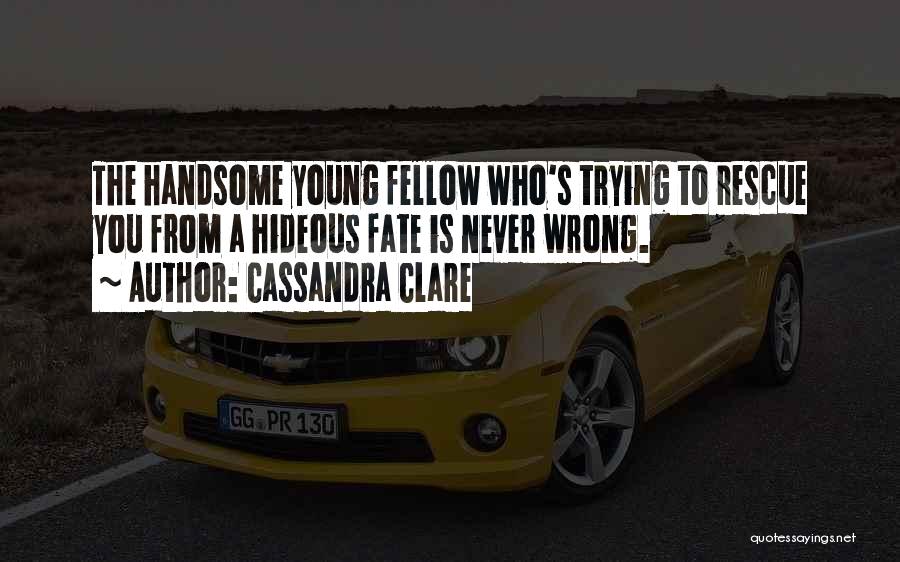 Cassandra Clare Quotes: The Handsome Young Fellow Who's Trying To Rescue You From A Hideous Fate Is Never Wrong.