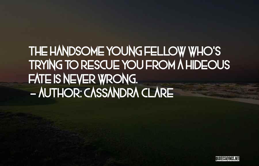 Cassandra Clare Quotes: The Handsome Young Fellow Who's Trying To Rescue You From A Hideous Fate Is Never Wrong.