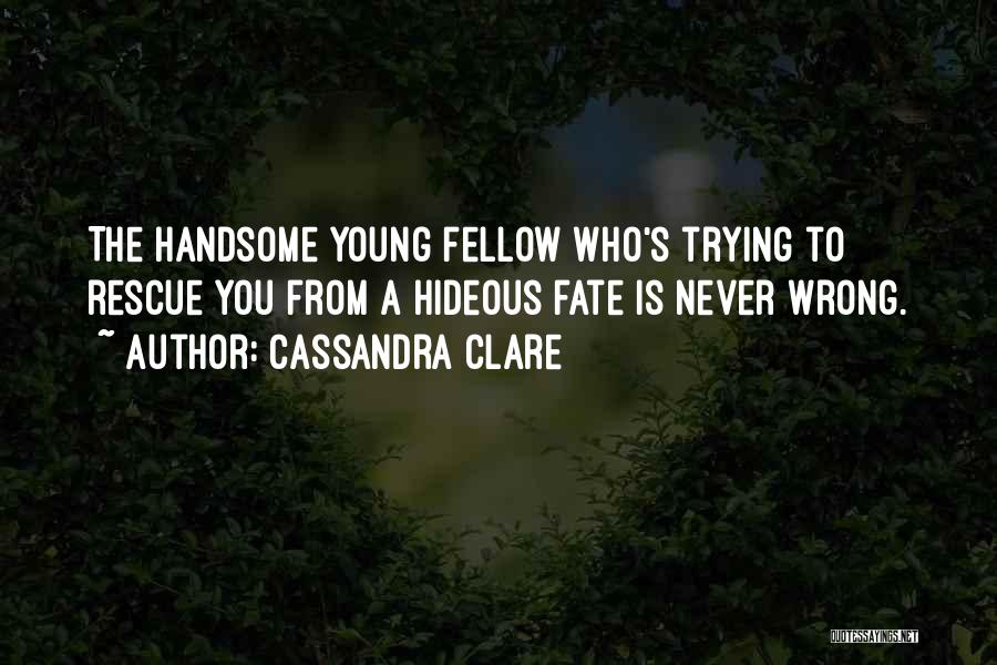 Cassandra Clare Quotes: The Handsome Young Fellow Who's Trying To Rescue You From A Hideous Fate Is Never Wrong.