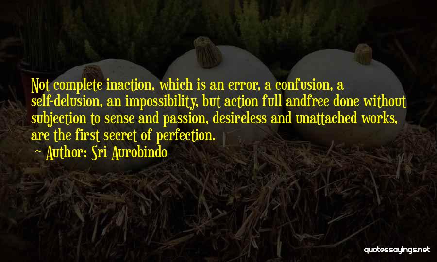 Sri Aurobindo Quotes: Not Complete Inaction, Which Is An Error, A Confusion, A Self-delusion, An Impossibility, But Action Full Andfree Done Without Subjection