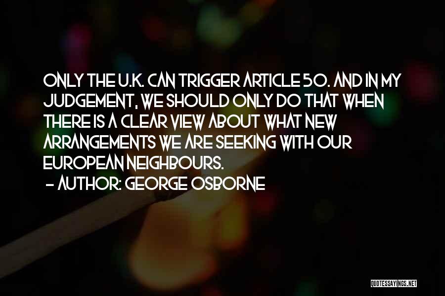 George Osborne Quotes: Only The U.k. Can Trigger Article 50. And In My Judgement, We Should Only Do That When There Is A