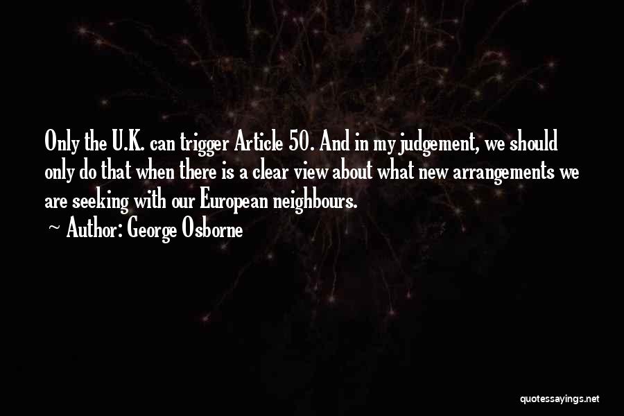 George Osborne Quotes: Only The U.k. Can Trigger Article 50. And In My Judgement, We Should Only Do That When There Is A