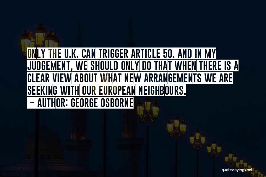 George Osborne Quotes: Only The U.k. Can Trigger Article 50. And In My Judgement, We Should Only Do That When There Is A