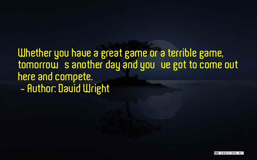 David Wright Quotes: Whether You Have A Great Game Or A Terrible Game, Tomorrow's Another Day And You've Got To Come Out Here