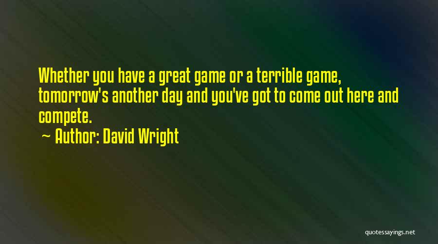 David Wright Quotes: Whether You Have A Great Game Or A Terrible Game, Tomorrow's Another Day And You've Got To Come Out Here