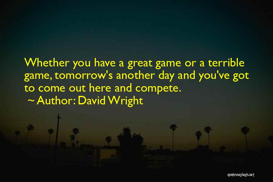 David Wright Quotes: Whether You Have A Great Game Or A Terrible Game, Tomorrow's Another Day And You've Got To Come Out Here