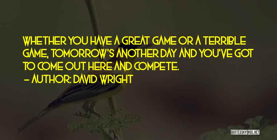 David Wright Quotes: Whether You Have A Great Game Or A Terrible Game, Tomorrow's Another Day And You've Got To Come Out Here