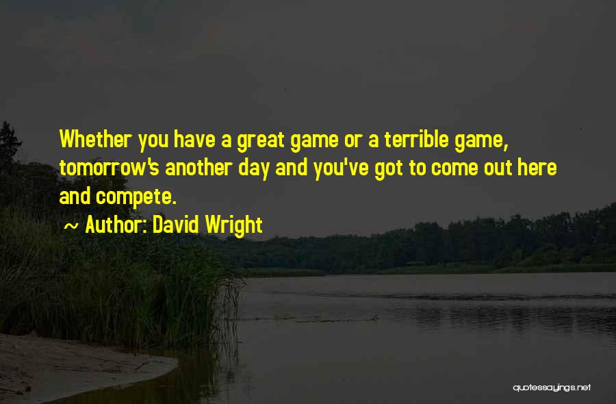 David Wright Quotes: Whether You Have A Great Game Or A Terrible Game, Tomorrow's Another Day And You've Got To Come Out Here